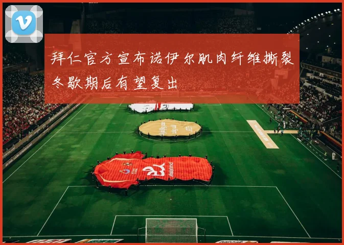 拜仁官方宣布诺伊尔肌肉纤维撕裂冬歇期后有望复出