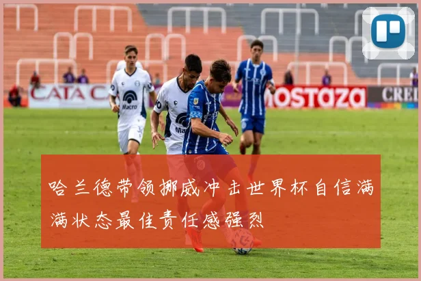 哈兰德带领挪威冲击世界杯自信满满状态最佳责任感强烈