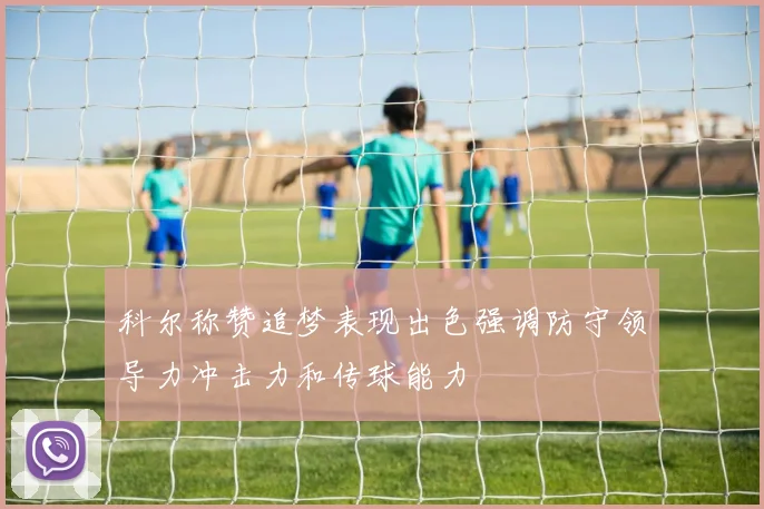 科尔称赞追梦表现出色强调防守领导力冲击力和传球能力
